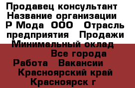 Продавец-консультант › Название организации ­ Р-Мода, ООО › Отрасль предприятия ­ Продажи › Минимальный оклад ­ 22 000 - Все города Работа » Вакансии   . Красноярский край,Красноярск г.